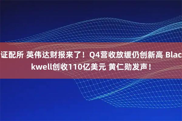 證配所 英偉達(dá)財(cái)報(bào)來了！Q4營收放緩仍創(chuàng)新高 Blackwell創(chuàng)收110億美元 黃仁勛發(fā)聲！